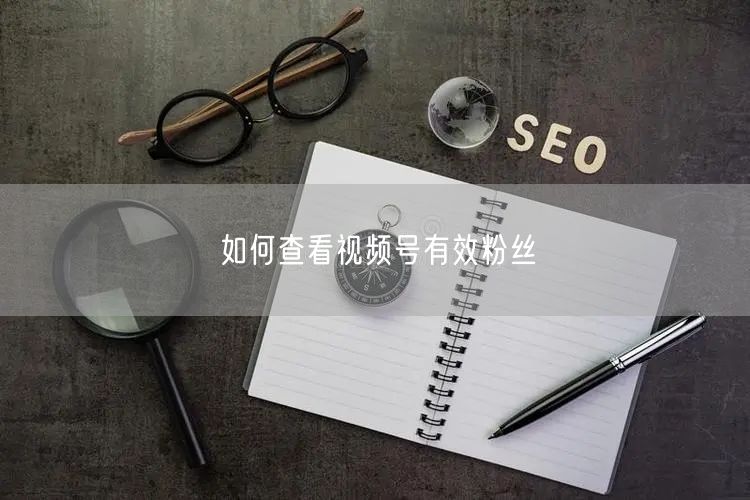 如何查看视频号有效粉丝